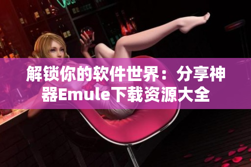 解鎖你的軟件世界：分享神器Emule下載資源大全