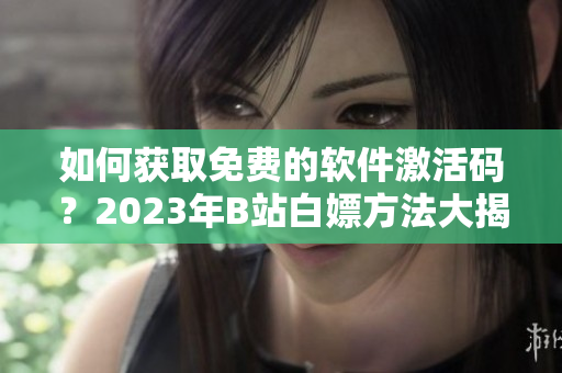 如何獲取免費的軟件激活碼？2023年B站白嫖方法大揭秘！