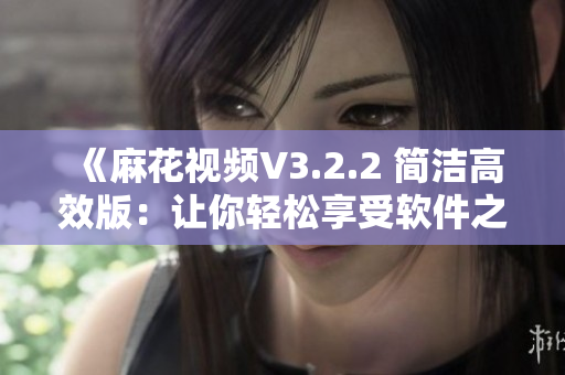 《麻花視頻V3.2.2 簡潔高效版：讓你輕松享受軟件之美》