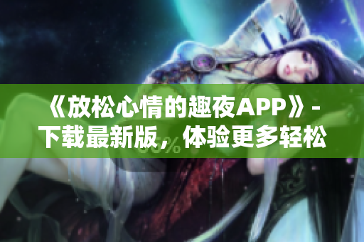 《放松心情的趣夜APP》- 下載最新版，體驗更多輕松娛樂功能