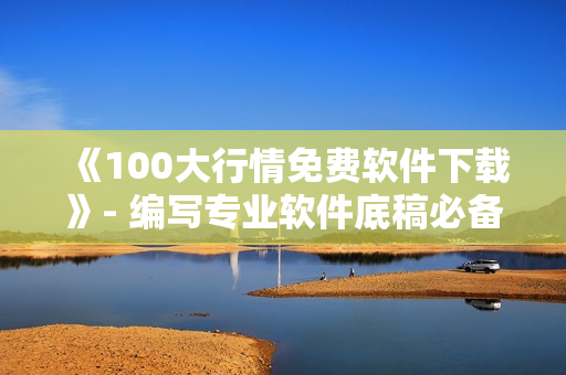 《100大行情免費(fèi)軟件下載》- 編寫專業(yè)軟件底稿必備的行業(yè)研究干貨