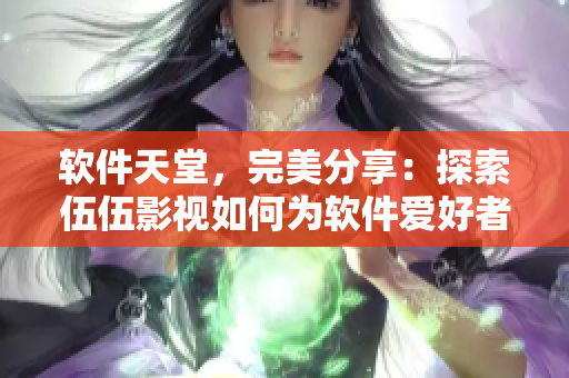 軟件天堂，完美分享：探索伍伍影視如何為軟件愛(ài)好者提供優(yōu)質(zhì)資源