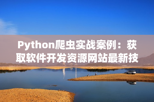 Python爬蟲實戰案例：獲取軟件開發資源網站最新技術文章