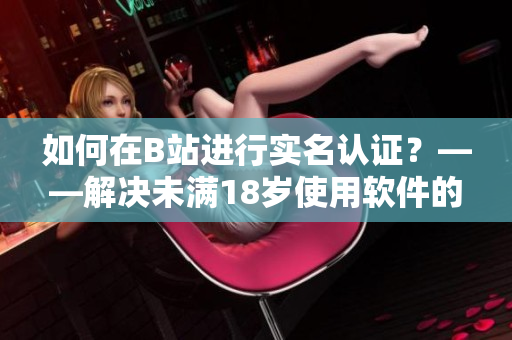 如何在B站進行實名認證？——解決未滿18歲使用軟件的問題！