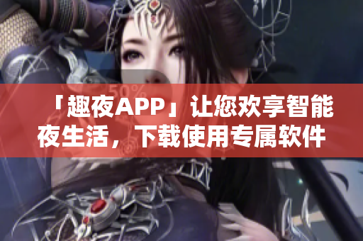 「趣夜APP」讓您歡享智能夜生活，下載使用專屬軟件享受極致樂趣！