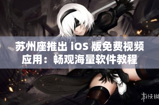 蘇州座推出 iOS 版免費視頻應用：暢觀海量軟件教程