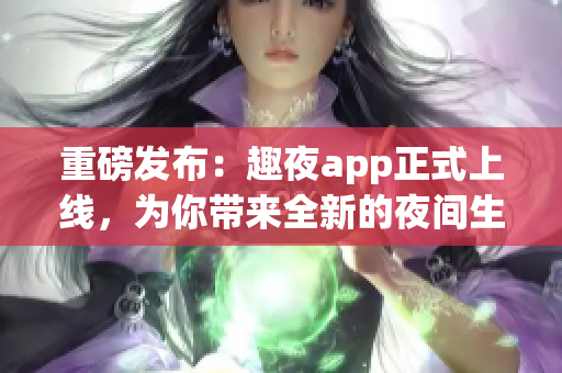 重磅發布：趣夜app正式上線，為你帶來全新的夜間生活方式！