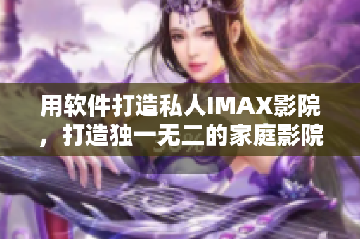 用軟件打造私人IMAX影院，打造獨一無二的家庭影院體驗！