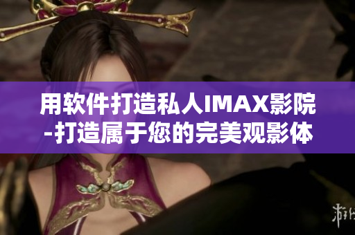 用軟件打造私人IMAX影院-打造屬于您的完美觀影體驗(yàn)