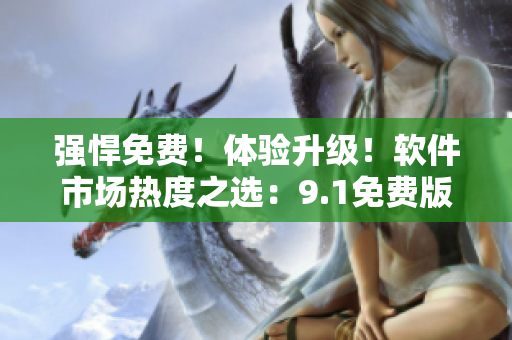 強悍免費！體驗升級！軟件市場熱度之選：9.1免費版TOP