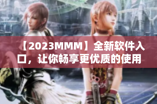 【2023MMM】全新軟件入口，讓你暢享更優(yōu)質(zhì)的使用體驗(yàn)！