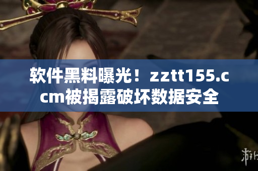 軟件黑料曝光！zztt155.ccm被揭露破壞數據安全