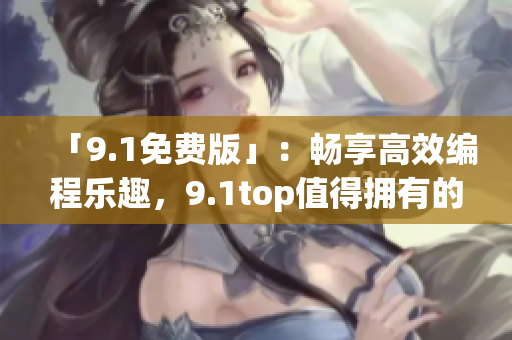 「9.1免費(fèi)版」：暢享高效編程樂趣，9.1top值得擁有的編程軟件！