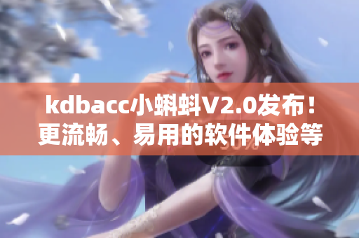 kdbacc小蝌蚪V2.0發布！更流暢、易用的軟件體驗等你來嘗試