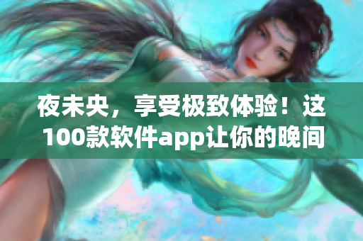 夜未央，享受極致體驗！這100款軟件app讓你的晚間生活更加精彩！