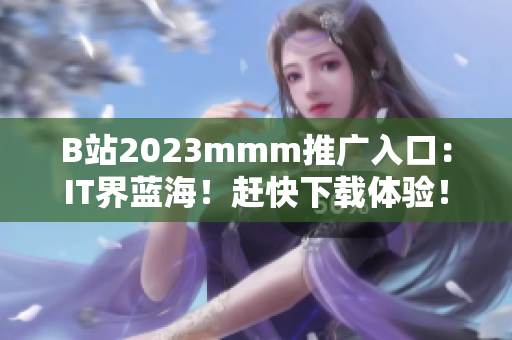 B站2023mmm推廣入口：IT界藍海！趕快下載體驗！