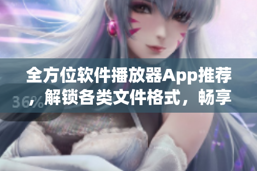 全方位軟件播放器App推薦，解鎖各類文件格式，暢享流暢超清觀影體驗！