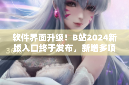 軟件界面升級！B站2024新版入口終于發布，新增多項實用工具！