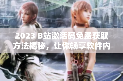 2023 B站激活碼免費獲取方法揭秘，讓你暢享軟件內容！