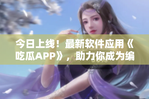 今日上線！最新軟件應用《吃瓜APP》，助力你成為編程大咖！