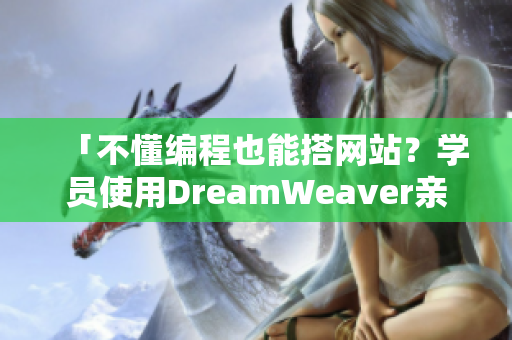 「不懂編程也能搭網(wǎng)站？學(xué)員使用DreamWeaver親測破解」