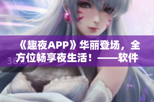 《趣夜APP》華麗登場，全方位暢享夜生活！——軟件下載及使用體驗詳解