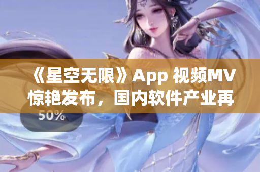 《星空無限》App 視頻MV驚艷發布，國內軟件產業再次引領全球潮流