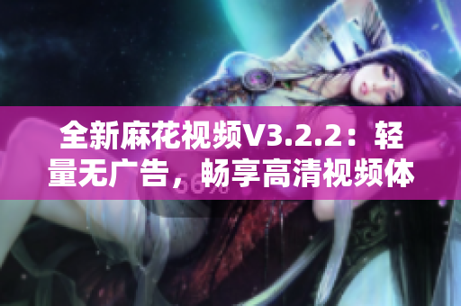 全新麻花視頻V3.2.2：輕量無廣告，暢享高清視頻體驗