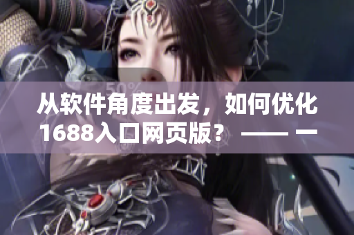 從軟件角度出發，如何優化1688入口網頁版？ —— 一位編輯的分享