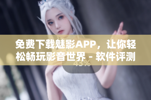 免費下載魅影APP，讓你輕松暢玩影音世界 - 軟件評測