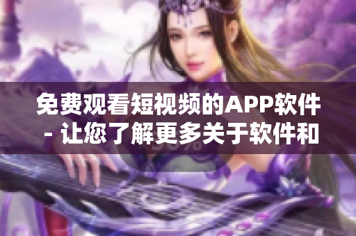 免費觀看短視頻的APP軟件 - 讓您了解更多關于軟件和科技的知識