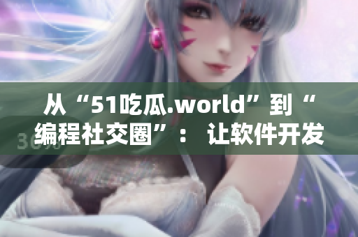 從“51吃瓜.world”到“編程社交圈”： 讓軟件開發者更互動