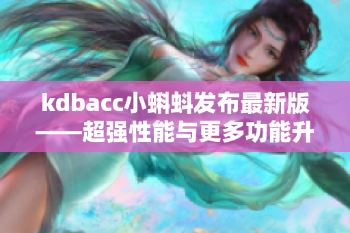 kdbacc小蝌蚪發布最新版——超強性能與更多功能升級