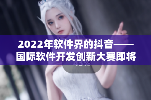 2022年軟件界的抖音——國際軟件開發創新大賽即將來襲！