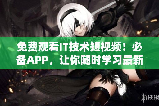 免費觀看IT技術短視頻！必備APP，讓你隨時學習最新的軟件技能