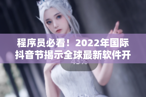 程序員必看！2022年國際抖音節揭示全球最新軟件開發趨勢