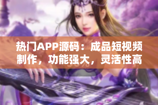 熱門APP源碼：成品短視頻制作，功能強大，靈活性高