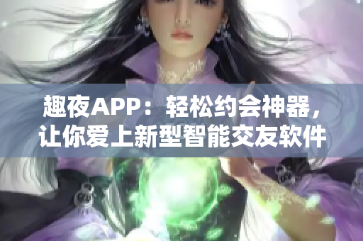 趣夜APP：輕松約會神器，讓你愛上新型智能交友軟件！