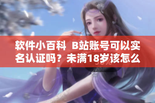 軟件小百科  B站賬號可以實名認證嗎？未滿18歲該怎么辦？