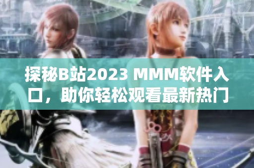 探秘B站2023 MMM軟件入口，助你輕松觀看最新熱門(mén)視頻