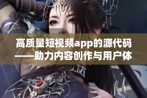 高質量短視頻app的源代碼——助力內容創作與用戶體驗的雙贏