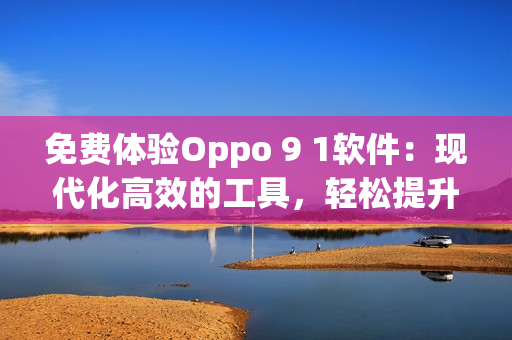 免費體驗Oppo 9 1軟件：現(xiàn)代化高效的工具，輕松提升生產(chǎn)力！