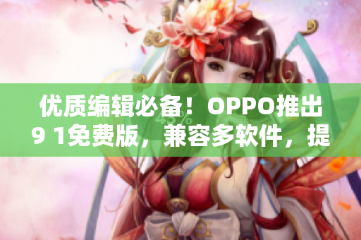 優質編輯必備！OPPO推出9 1免費版，兼容多軟件，提升效率省時省心