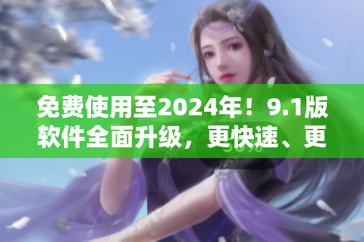 免費使用至2024年！9.1版軟件全面升級，更快速、更智能！