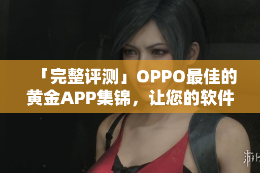 「完整評測」OPPO最佳的黃金APP集錦，讓您的軟件選擇更簡單！