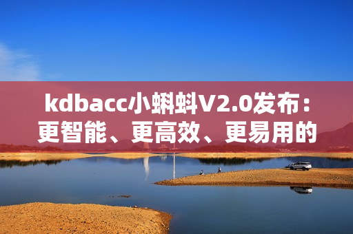 kdbacc小蝌蚪V2.0發(fā)布：更智能、更高效、更易用的軟件升級版本